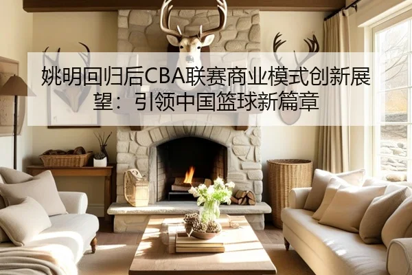 姚明回归后CBA联赛商业模式创新展望：引领中国篮球新篇章