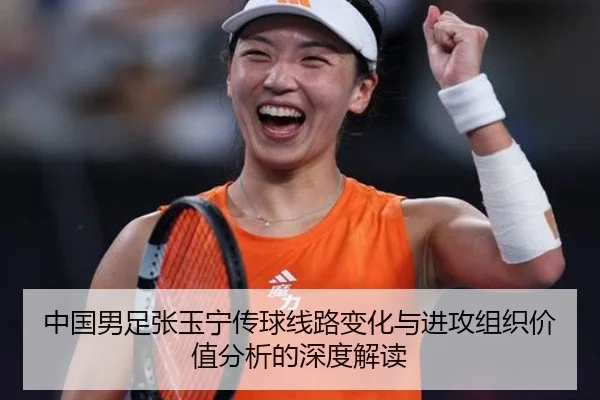 中国男足张玉宁传球线路变化与进攻组织价值分析的深度解读
