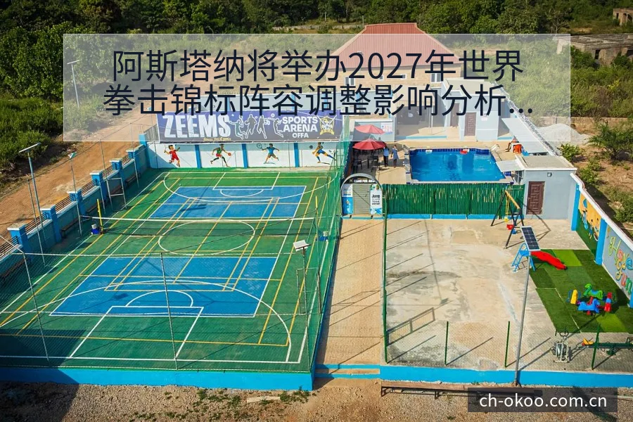 阿斯塔纳将举办2027年世界拳击锦标阵容调整影响分析 - 澳客