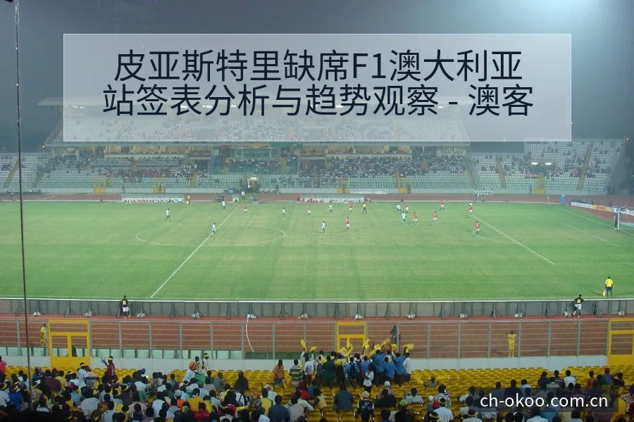 皮亚斯特里缺席F1澳大利亚站签表分析与趋势观察 - 澳客