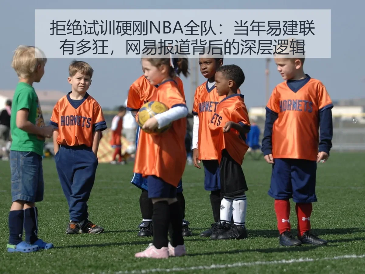 拒绝试训硬刚NBA全队：当年易建联有多狂，背后的深层逻辑